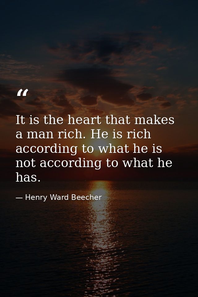 It is the heart that makes a man rich. He is rich according to what he is  not according to what he has. — Henry Ward Beecher