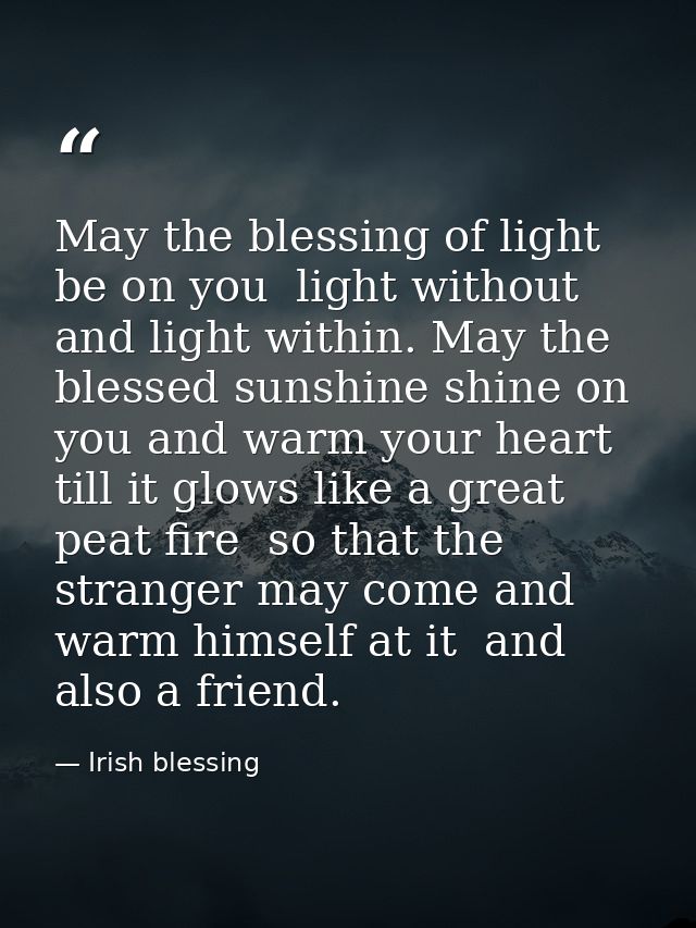 May the blessing of light be on you  light without and light within. May the blessed sunshine shine on you and warm your — Irish blessing