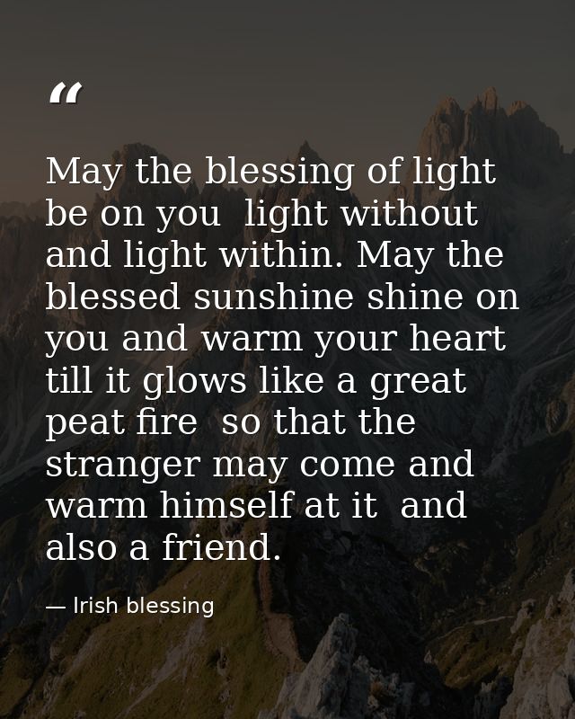 May the blessing of light be on you  light without and light within. May the blessed sunshine shine on you and warm your — Irish blessing