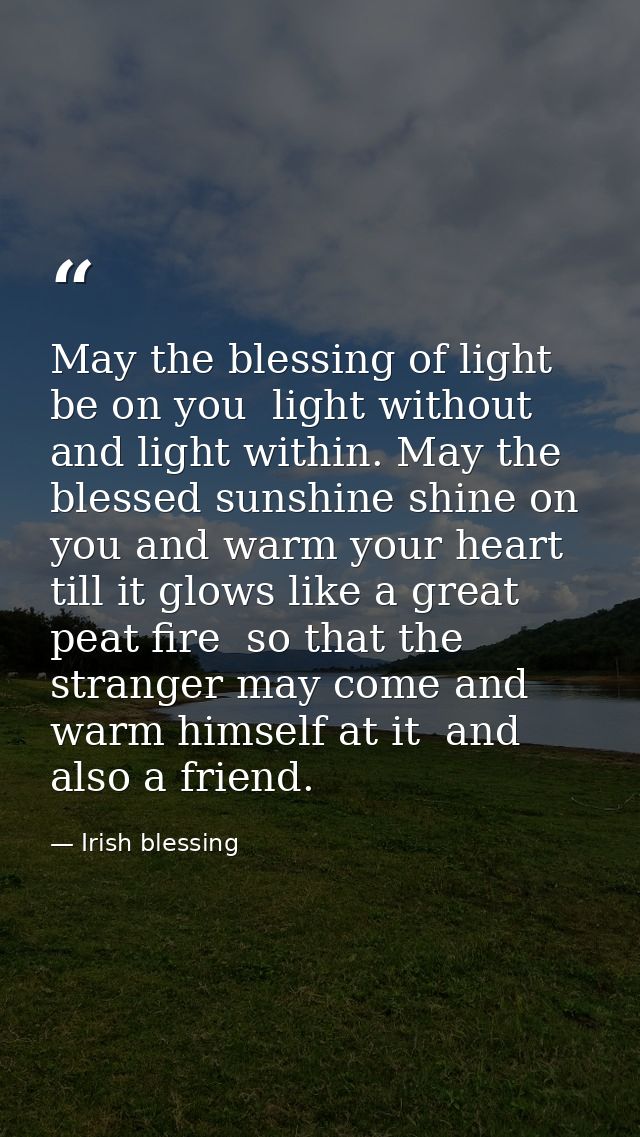 May the blessing of light be on you  light without and light within. May the blessed sunshine shine on you and warm your — Irish blessing