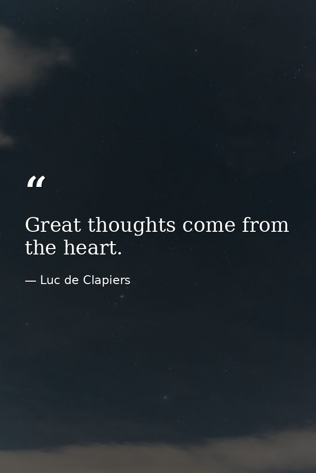 Great thoughts come from the heart. — Luc de Clapiers
