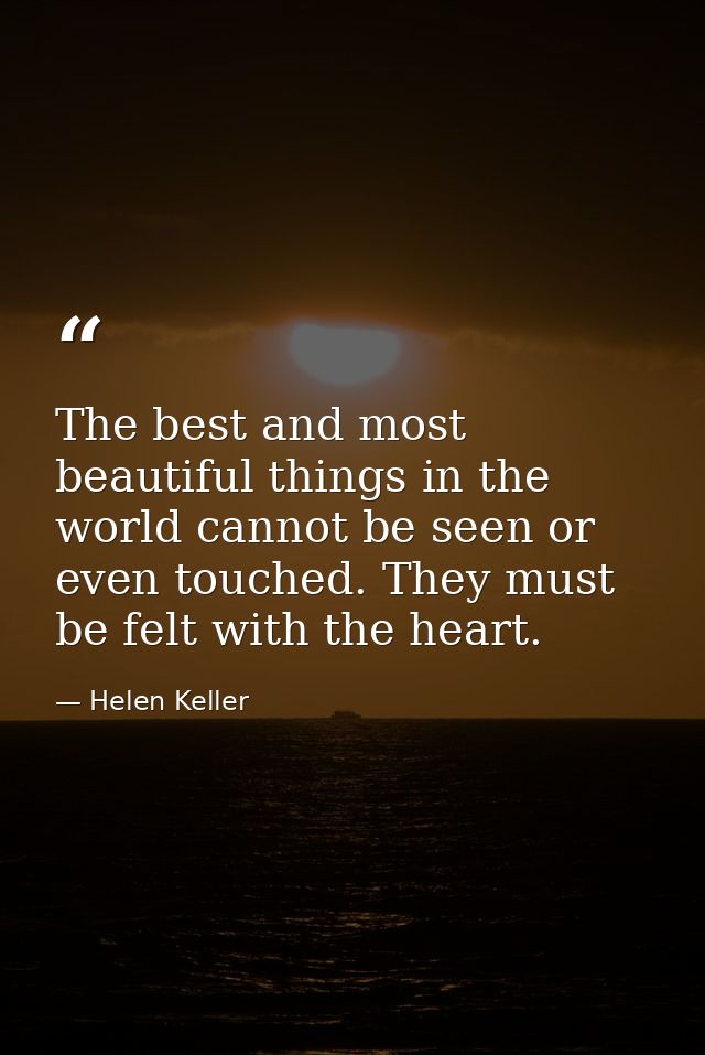 The best and most beautiful things in the world cannot be seen or even touched. They must be felt with the heart. — Helen Keller