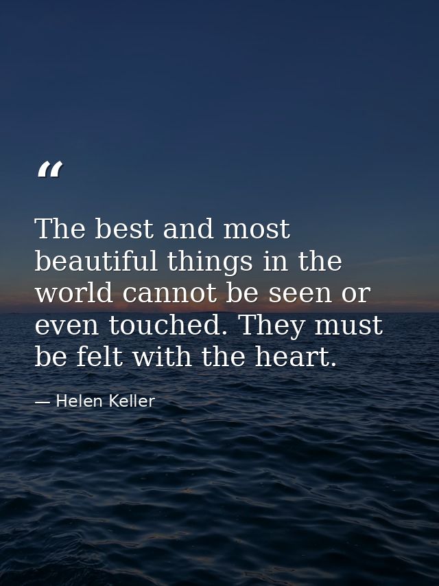 The best and most beautiful things in the world cannot be seen or even touched. They must be felt with the heart. — Helen Keller
