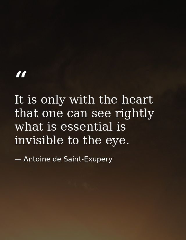 It is only with the heart that one can see rightly  what is essential is invisible to the eye. — Antoine de Saint-Exupery
