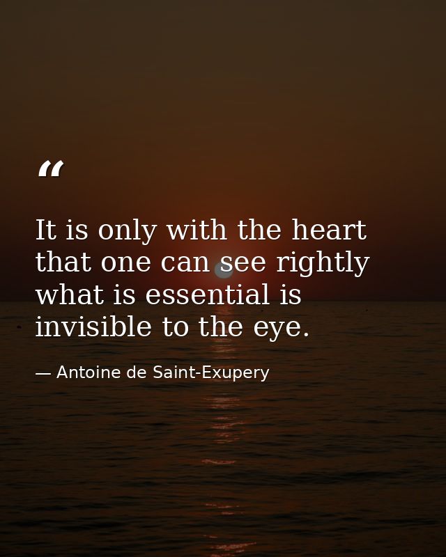 It is only with the heart that one can see rightly  what is essential is invisible to the eye. — Antoine de Saint-Exupery