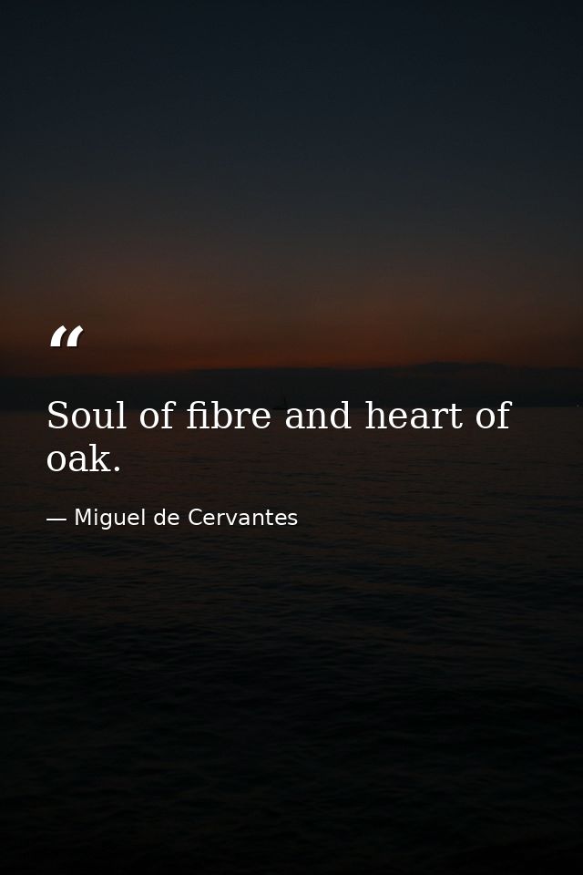 Soul of fibre and heart of oak. — Miguel de Cervantes