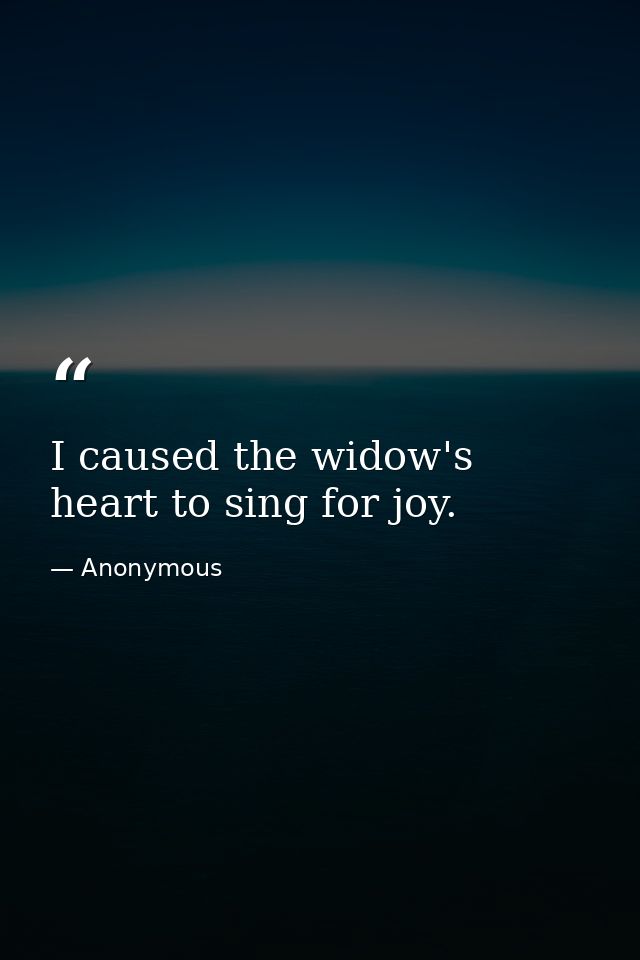 I caused the widow's heart to sing for joy. — Anonymous