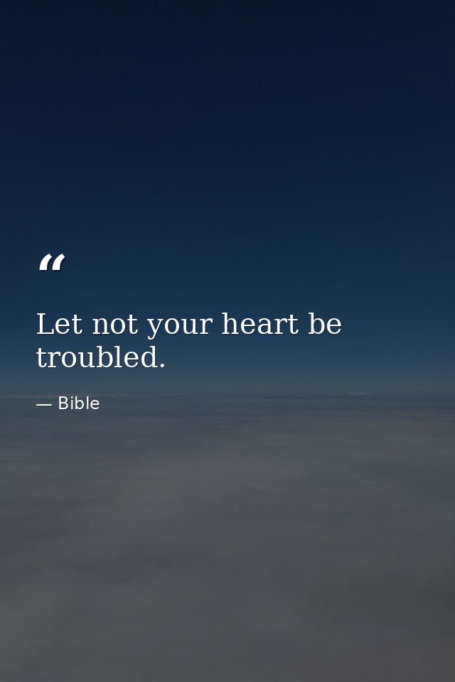 Let not your heart be troubled. — Bible