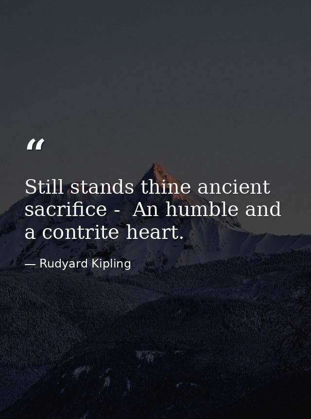 Still stands thine ancient sacrifice -  An humble and a contrite heart. — Rudyard Kipling