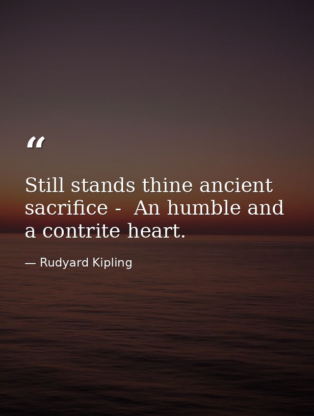 Still stands thine ancient sacrifice -  An humble and a contrite heart. — Rudyard Kipling