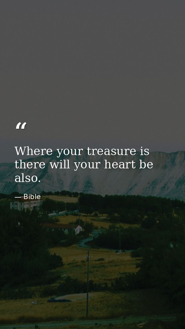 Where your treasure is  there will your heart be also. — Bible