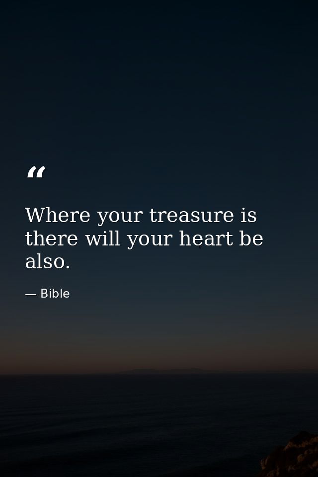 Where your treasure is  there will your heart be also. — Bible