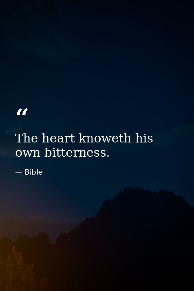 The heart knoweth his own bitterness. — Bible