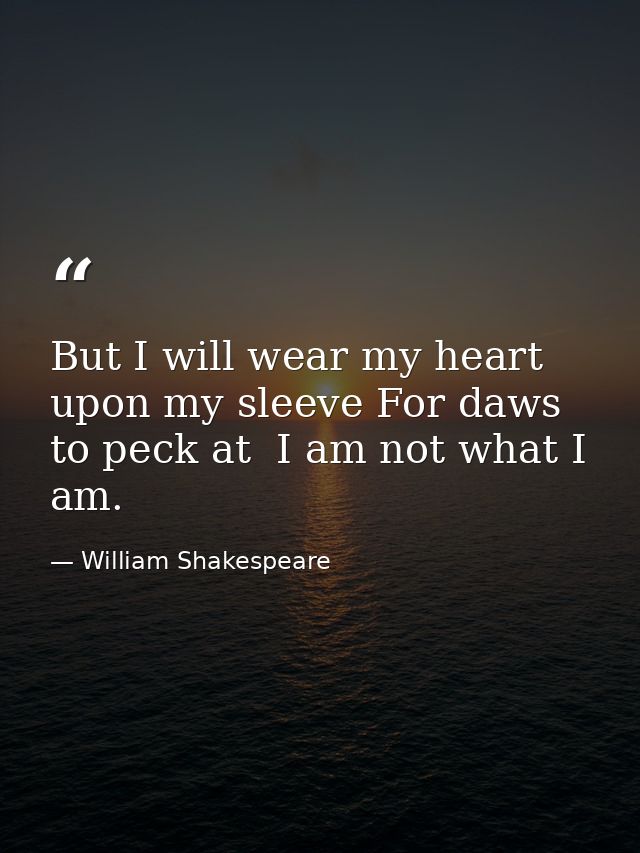 But I will wear my heart upon my sleeve For daws to peck at  I am not what I am. — William Shakespeare