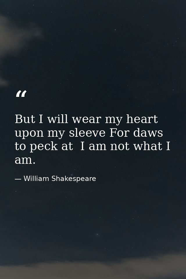 But I will wear my heart upon my sleeve For daws to peck at  I am not what I am. — William Shakespeare