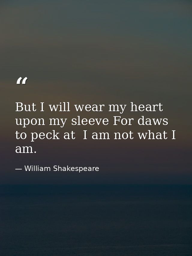 But I will wear my heart upon my sleeve For daws to peck at  I am not what I am. — William Shakespeare