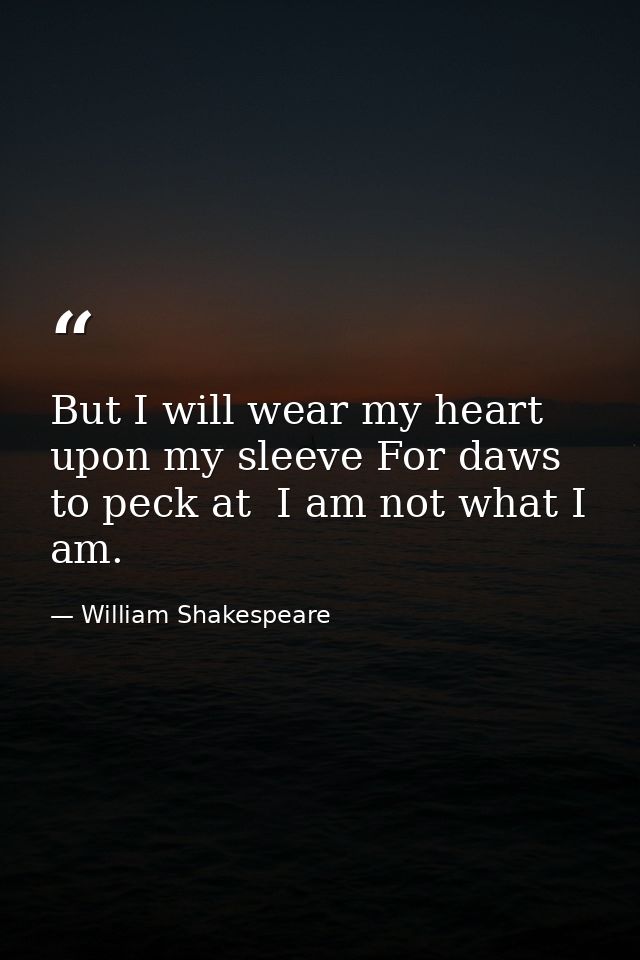 But I will wear my heart upon my sleeve For daws to peck at  I am not what I am. — William Shakespeare