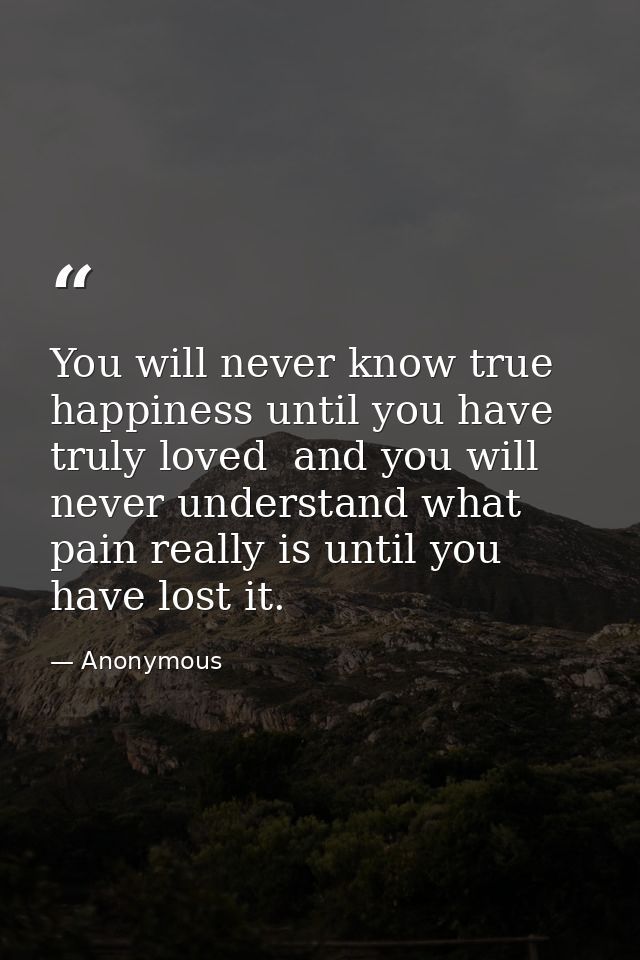 You will never know true happiness until you have truly loved  and you will never understand what pain really is until y — Anonymous