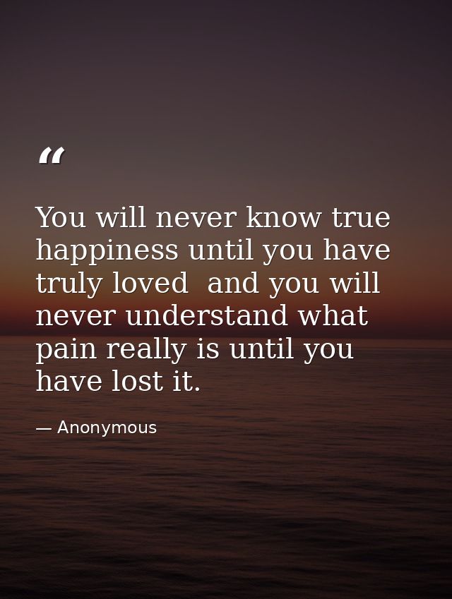 You will never know true happiness until you have truly loved  and you will never understand what pain really is until y — Anonymous