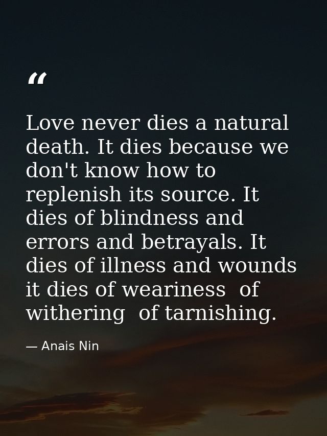 Love never dies a natural death. It dies because we don't know how to replenish its source. It dies of blindness and err — Anais Nin