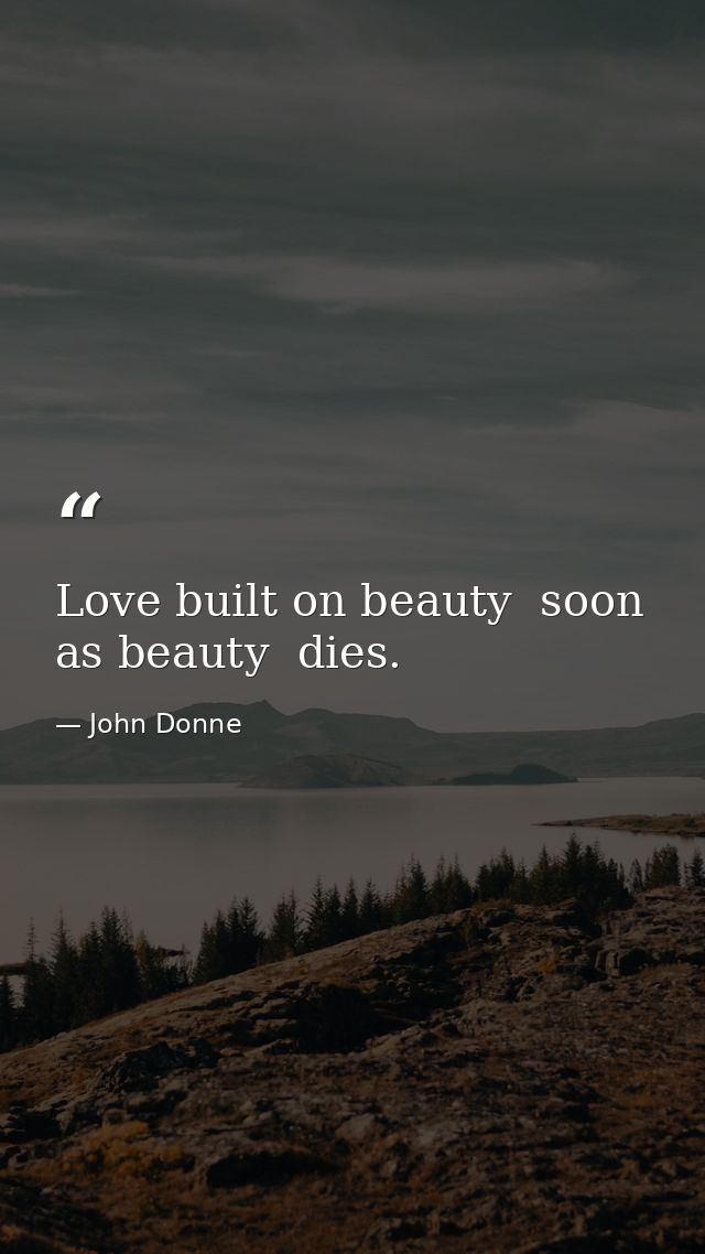 Love built on beauty  soon as beauty  dies. — John Donne