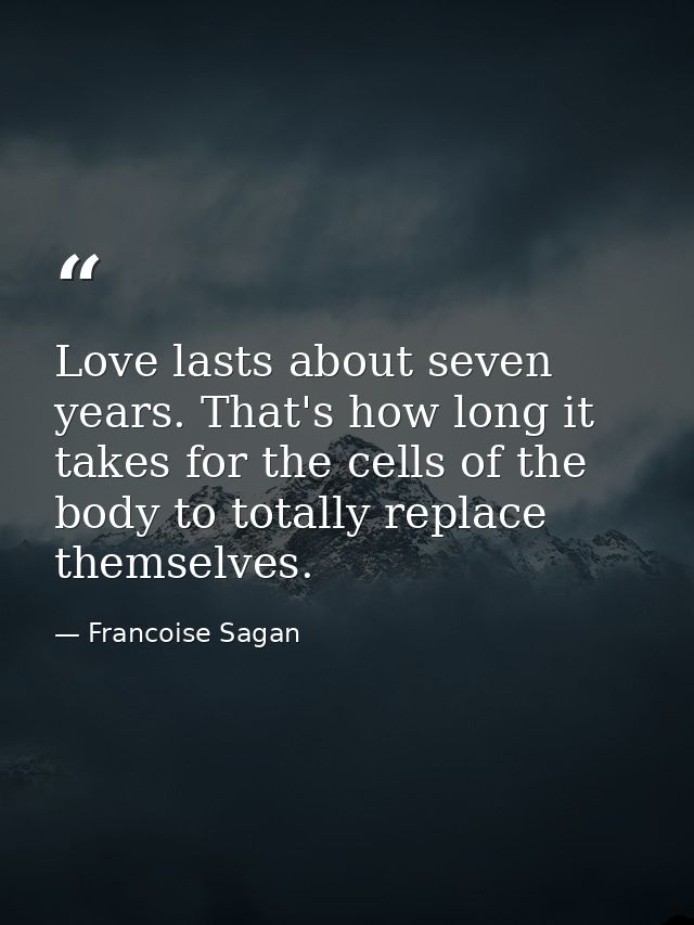 Love lasts about seven years. That's how long it takes for the cells of the body to totally replace themselves. — Francoise Sagan