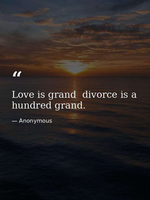 Love is grand  divorce is a hundred grand. — Anonymous