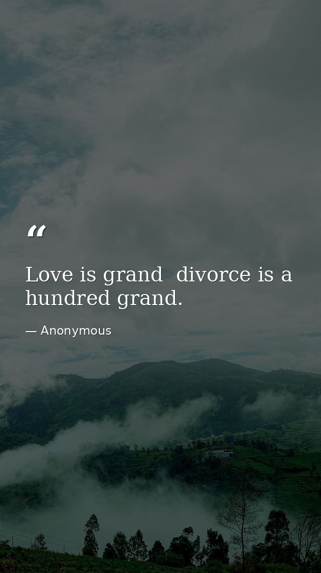 Love is grand  divorce is a hundred grand. — Anonymous