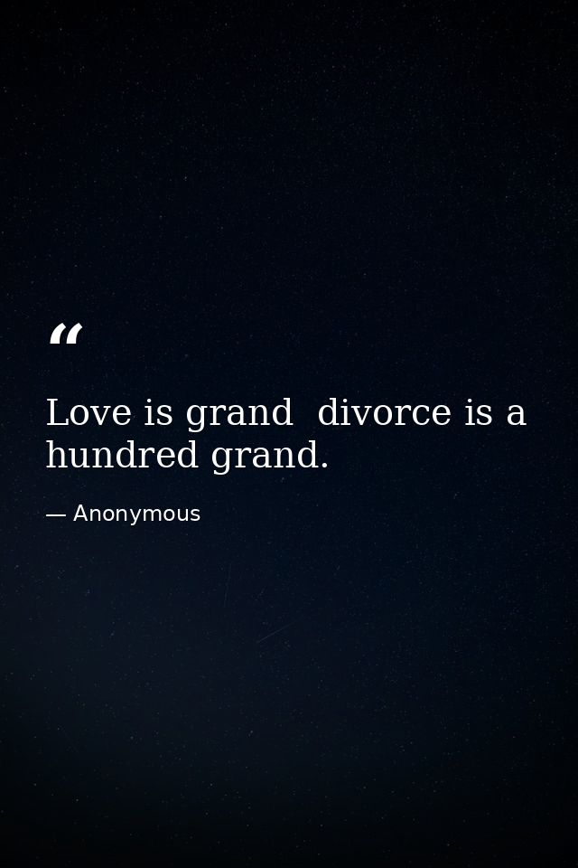 Love is grand  divorce is a hundred grand. — Anonymous