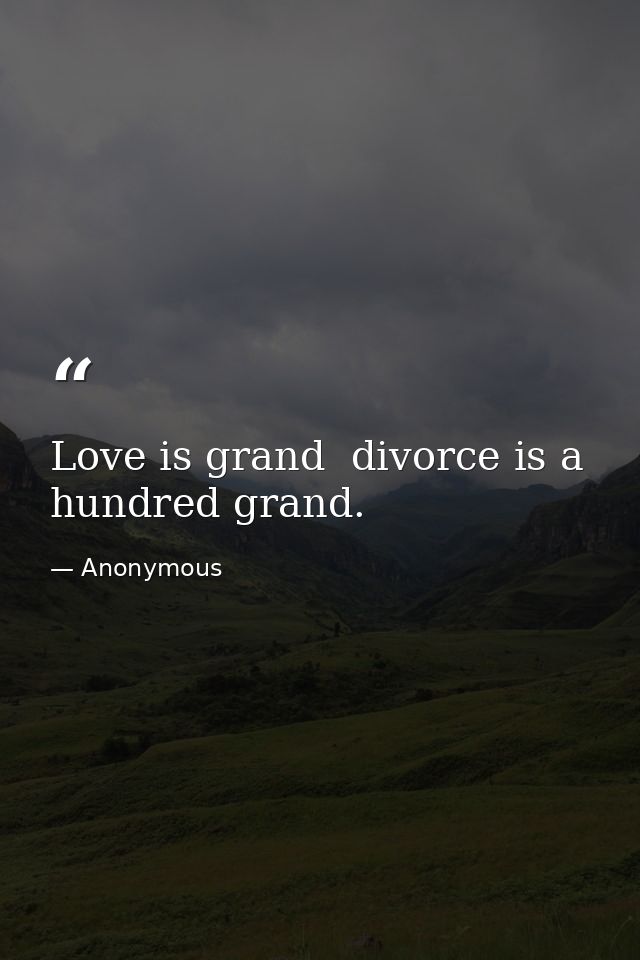 Love is grand  divorce is a hundred grand. — Anonymous