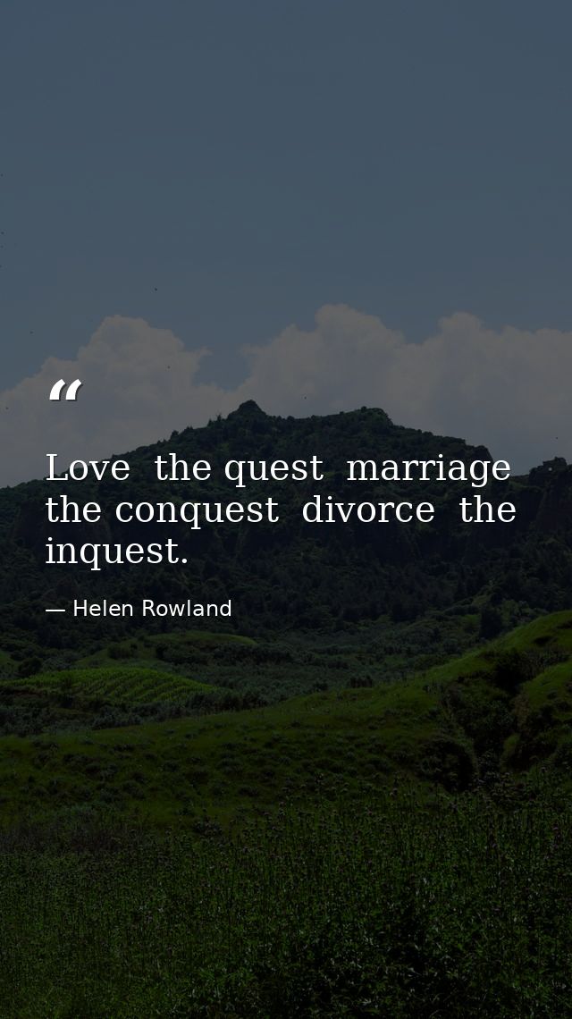Love  the quest  marriage  the conquest  divorce  the inquest. — Helen Rowland