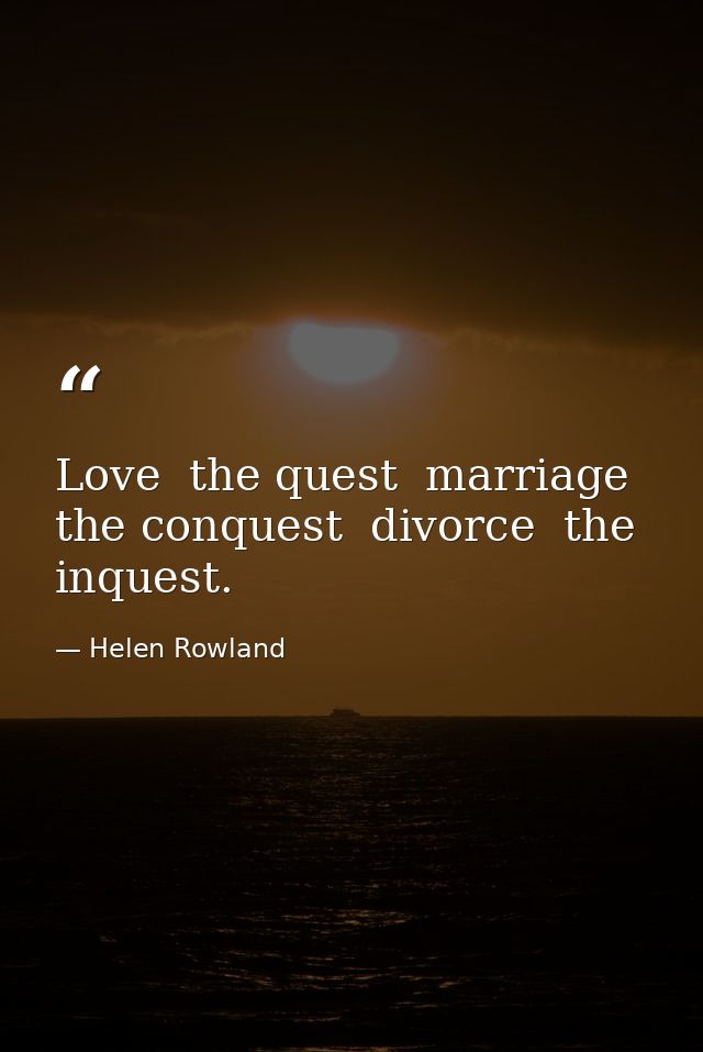 Love  the quest  marriage  the conquest  divorce  the inquest. — Helen Rowland