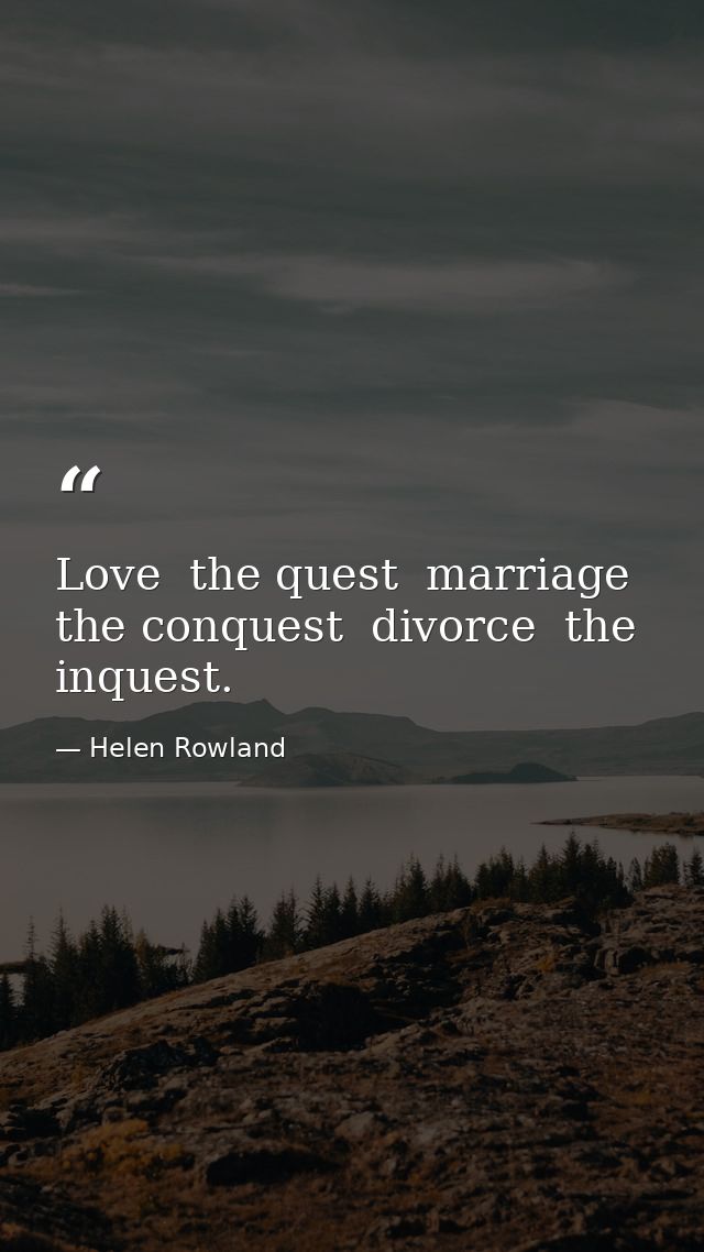 Love  the quest  marriage  the conquest  divorce  the inquest. — Helen Rowland