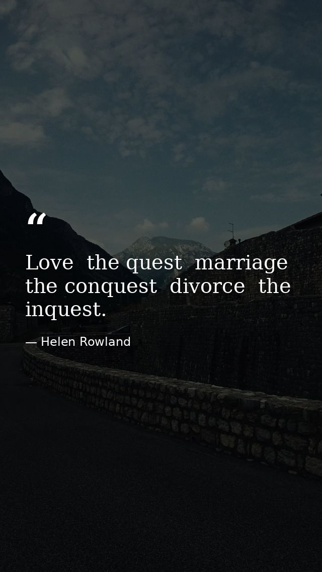 Love  the quest  marriage  the conquest  divorce  the inquest. — Helen Rowland
