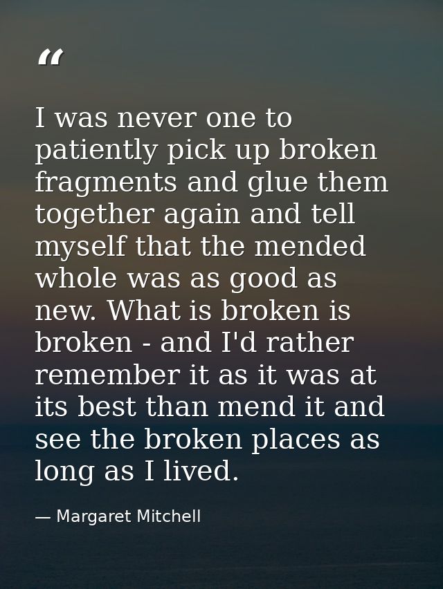 I was never one to patiently pick up broken fragments and glue them together again and tell myself that the mended whole — Margaret Mitchell