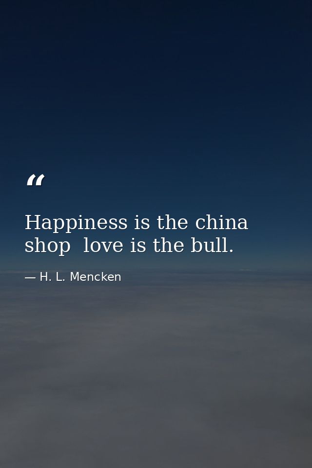 Happiness is the china shop  love is the bull. — H. L. Mencken