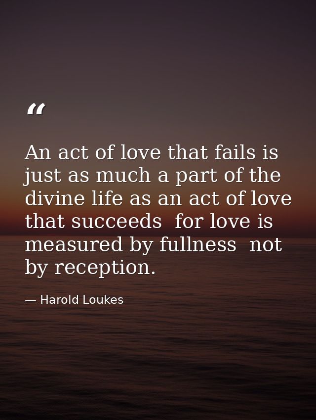 An act of love that fails is just as much a part of the divine life as an act of love that succeeds  for love is measure — Harold Loukes