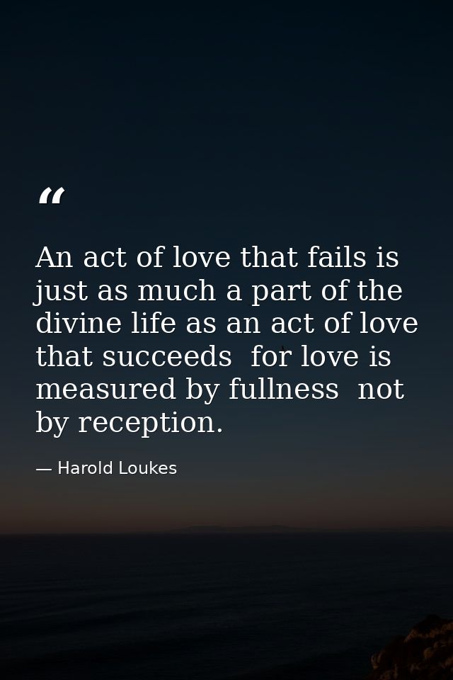An act of love that fails is just as much a part of the divine life as an act of love that succeeds  for love is measure — Harold Loukes