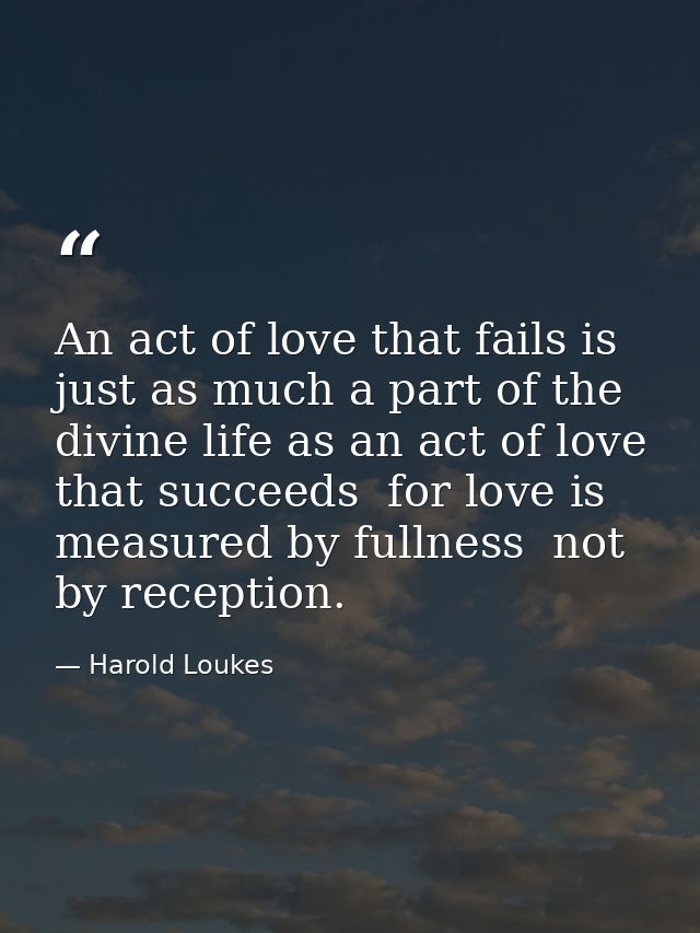 An act of love that fails is just as much a part of the divine life as an act of love that succeeds  for love is measure — Harold Loukes