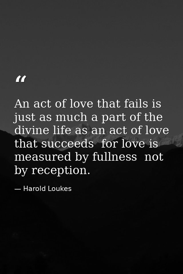 An act of love that fails is just as much a part of the divine life as an act of love that succeeds  for love is measure — Harold Loukes