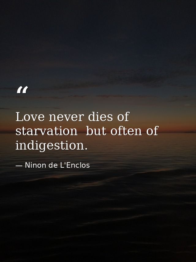 Love never dies of starvation  but often of indigestion. — Ninon de L'Enclos