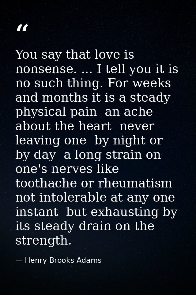 You say that love is nonsense. ... I tell you it is no such thing. For weeks and months it is a steady physical pain  an — Henry Brooks Adams