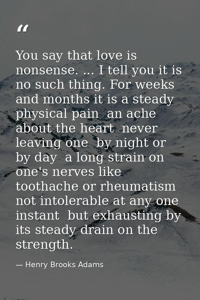 You say that love is nonsense. ... I tell you it is no such thing. For weeks and months it is a steady physical pain  an — Henry Brooks Adams