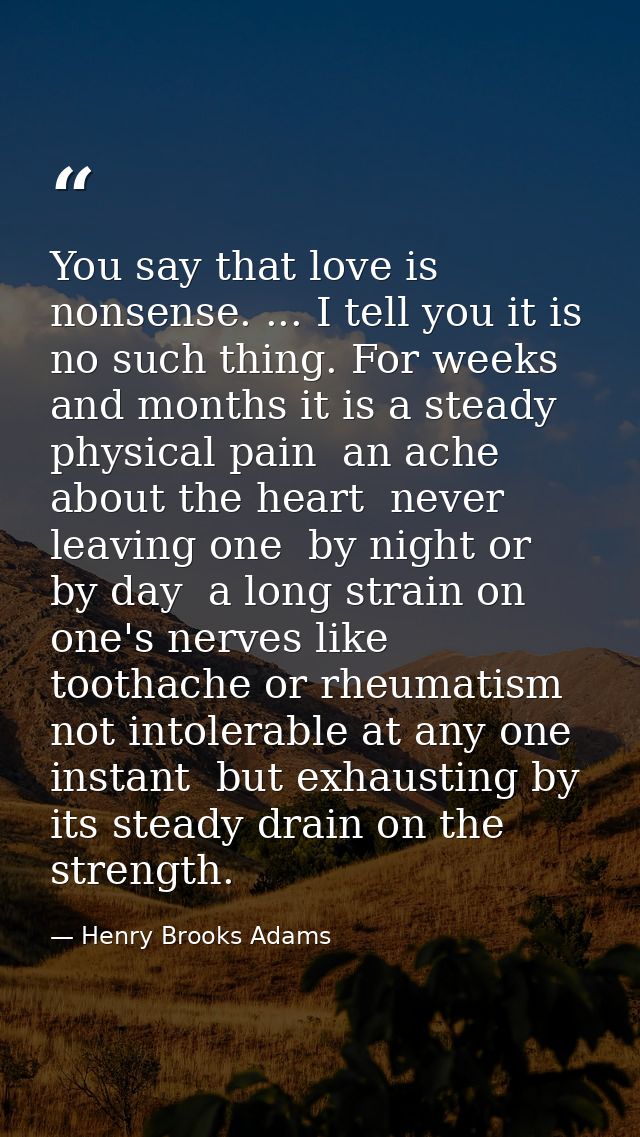 You say that love is nonsense. ... I tell you it is no such thing. For weeks and months it is a steady physical pain  an — Henry Brooks Adams
