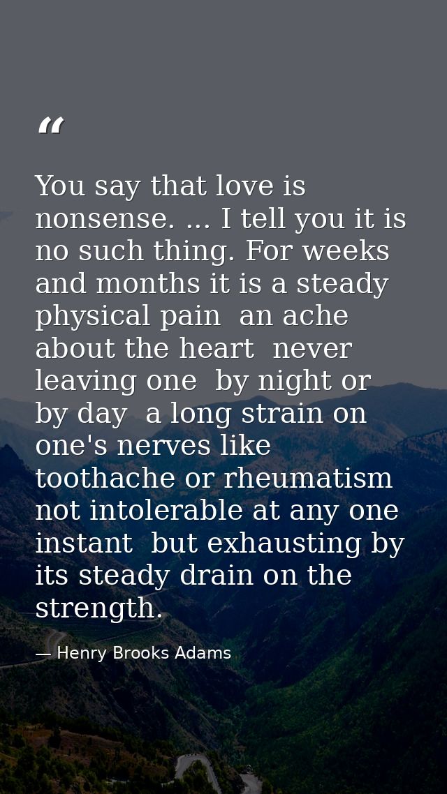You say that love is nonsense. ... I tell you it is no such thing. For weeks and months it is a steady physical pain  an — Henry Brooks Adams