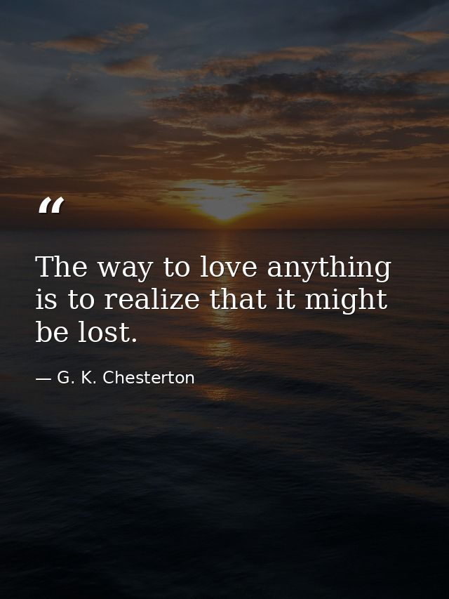 The way to love anything is to realize that it might be lost. — G. K. Chesterton