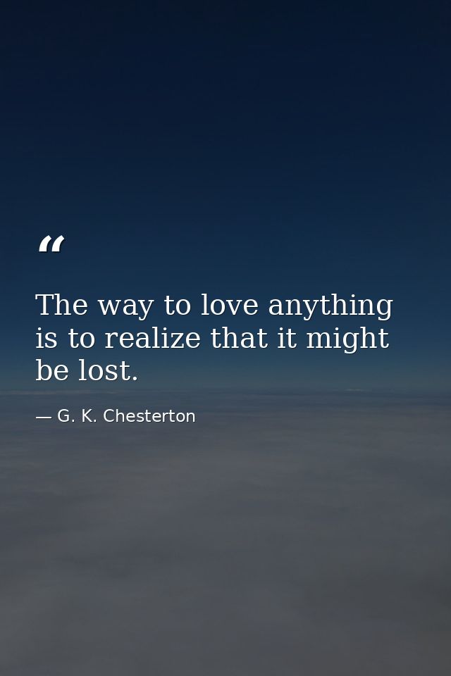 The way to love anything is to realize that it might be lost. — G. K. Chesterton