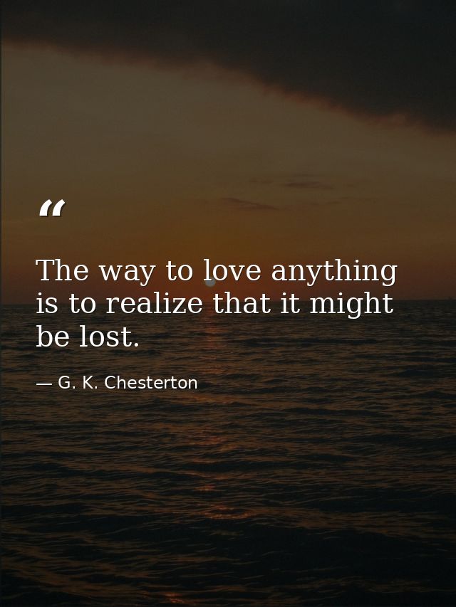 The way to love anything is to realize that it might be lost. — G. K. Chesterton