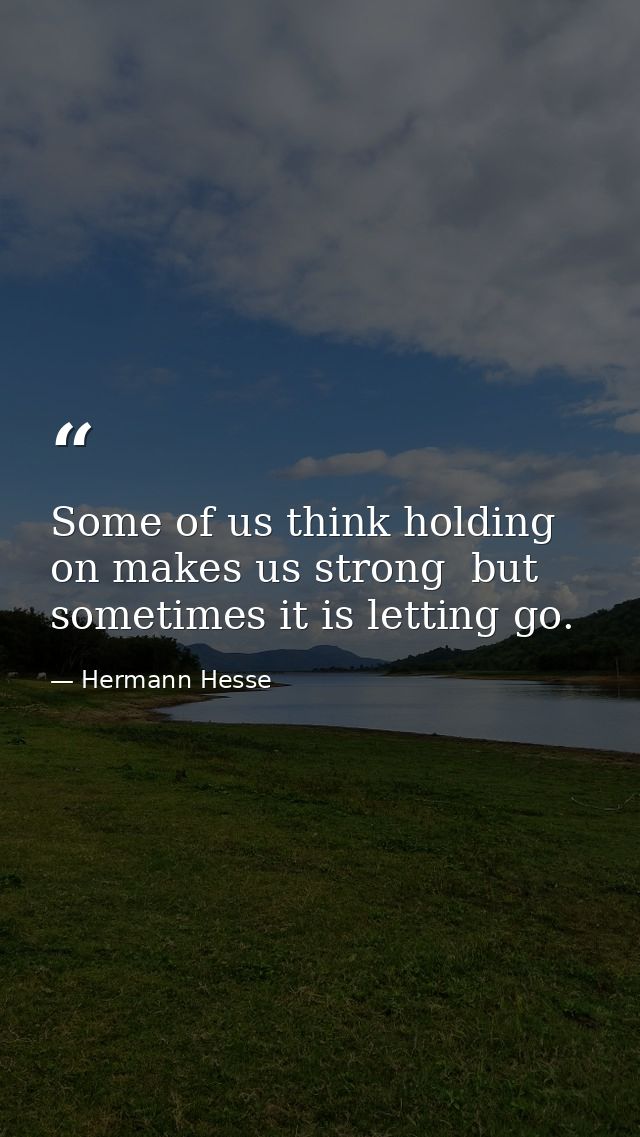 Some of us think holding on makes us strong  but sometimes it is letting go. — Hermann Hesse