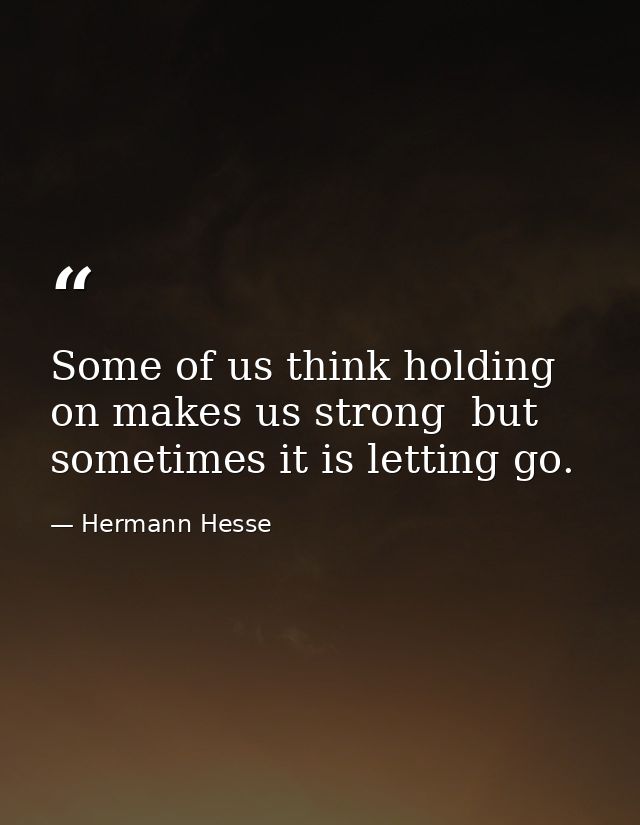 Some of us think holding on makes us strong  but sometimes it is letting go. — Hermann Hesse